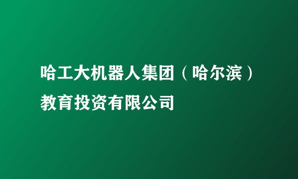 哈工大机器人集团（哈尔滨）教育投资有限公司