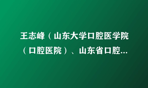 王志峰（山东大学口腔医学院（口腔医院）、山东省口腔医院主任医师、硕士研究生导师）