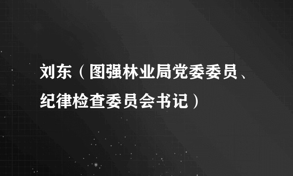 刘东（图强林业局党委委员、纪律检查委员会书记）