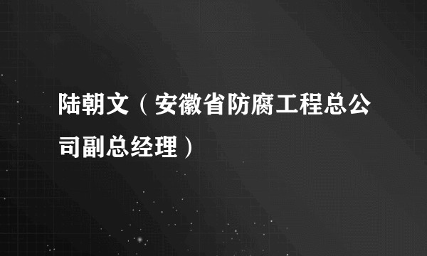 陆朝文（安徽省防腐工程总公司副总经理）