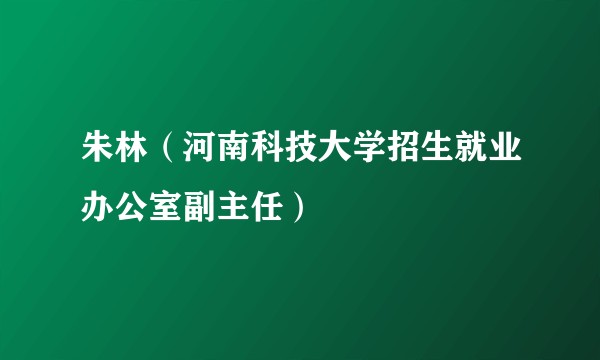 朱林(河南科技大学招生就业办公室副主任)