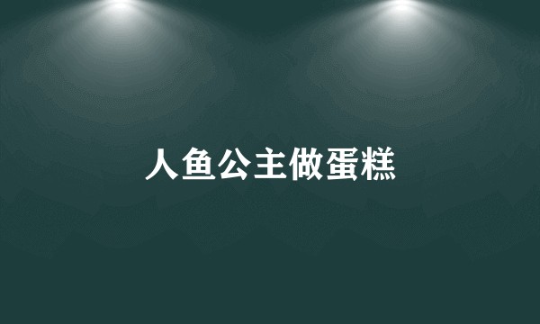 人鱼公主做蛋糕