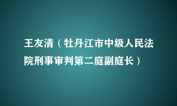 王友清(牡丹江市中级人民法院刑事审判第二庭副庭长)