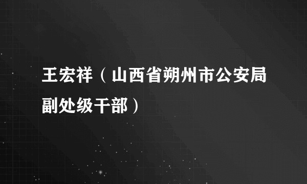 王宏祥(山西省朔州市公安局副处级干部)