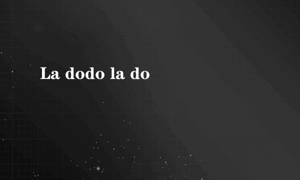 La dodo la do