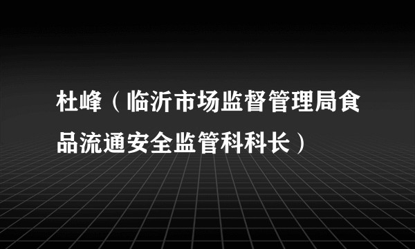 杜峰(临沂市场监督管理局食品流通安全监管科科长)