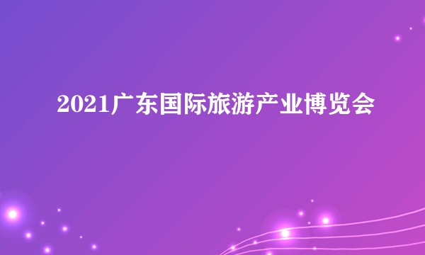2021广东国际旅游产业博览会