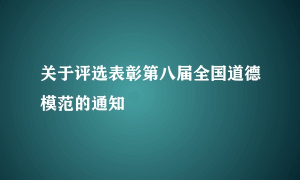 关于评选表彰第八届全国道德模范的通知
