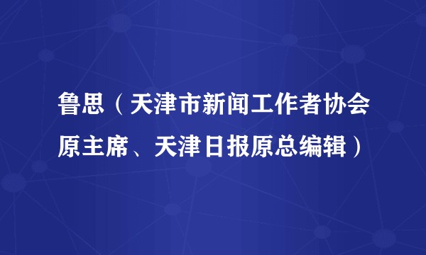 鲁思（天津市新闻工作者协会原主席、天津日报原总编辑）
