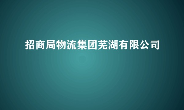 招商局物流集团芜湖有限公司