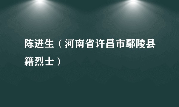 陈进生(河南省许昌市鄢陵县籍烈士)