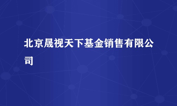 北京晟视天下基金销售有限公司