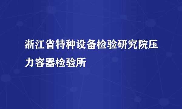 浙江省特种设备检验研究院压力容器检验所