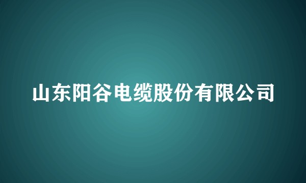 山东阳谷电缆股份有限公司