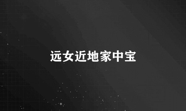 远女近地家中宝