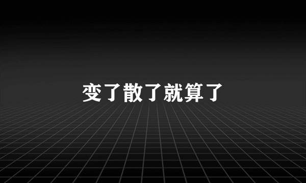 变了散了就算了