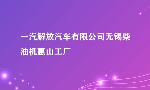 一汽解放汽车有限公司无锡柴油机惠山工厂