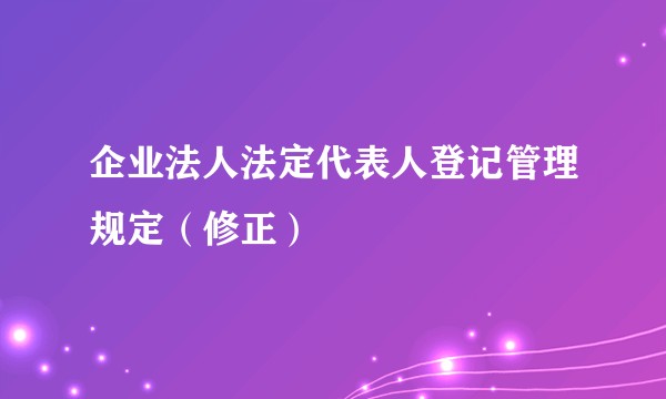 企业法人法定代表人登记管理规定(修正)