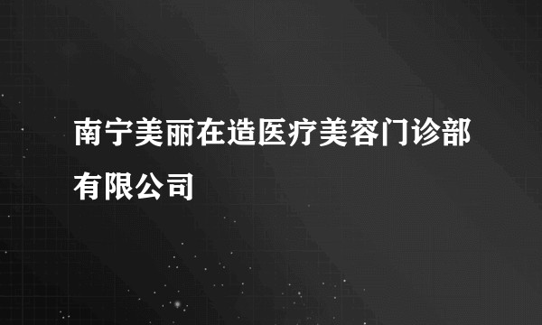南宁美丽在造医疗美容门诊部有限公司