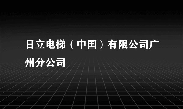 日立电梯（中国）有限公司广州分公司