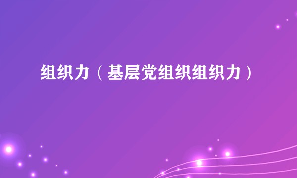 组织力（基层党组织组织力）