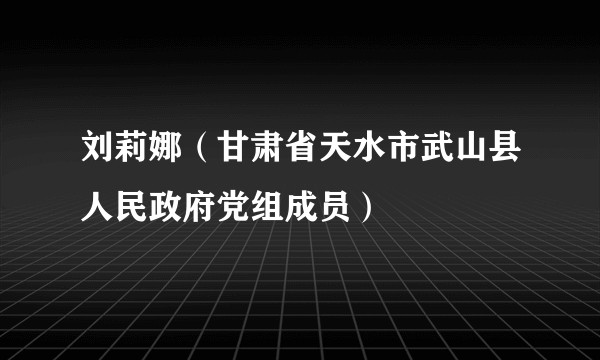 刘莉娜(甘肃省天水市武山县人民政府党组成员)