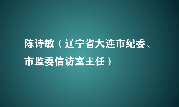 陈诗敏（辽宁省大连市纪委、市监委信访室主任）