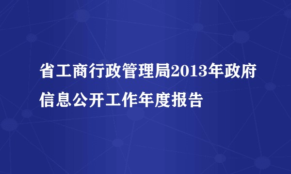 省工商行政管理局2013年政府信息公开工作年度报告