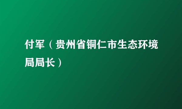 付军(贵州省铜仁市生态环境局局长)
