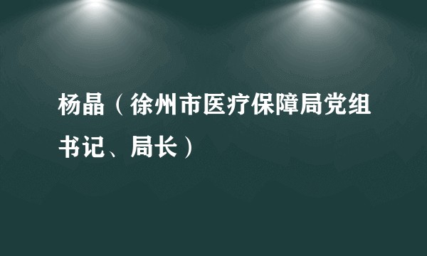 杨晶（徐州市医疗保障局党组书记、局长）
