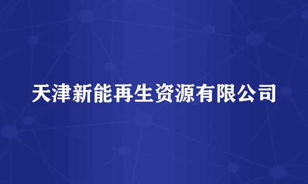 天津新能再生资源有限公司