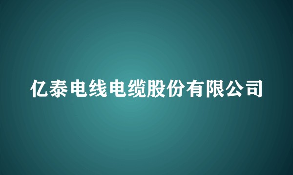 亿泰电线电缆股份有限公司