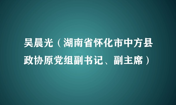 吴晨光（湖南省怀化市中方县政协原党组副书记、副主席）