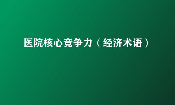 医院核心竞争力（经济术语）