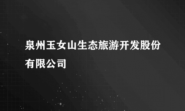泉州玉女山生态旅游开发股份有限公司