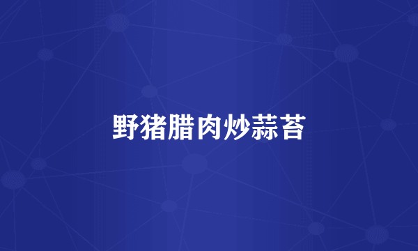 野猪腊肉炒蒜苔