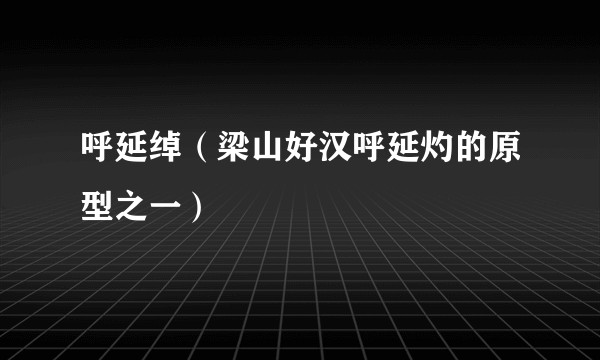 呼延绰(梁山好汉呼延灼的原型之一)