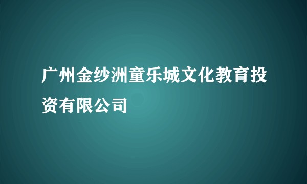 广州金纱洲童乐城文化教育投资有限公司