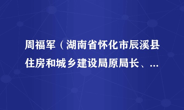 周福军(湖南省怀化市辰溪县住房和城乡建设局原局长、县委政法委一级主任科员)