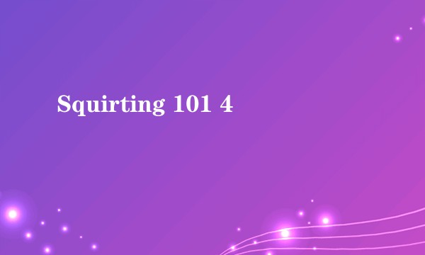 Squirting 101 4