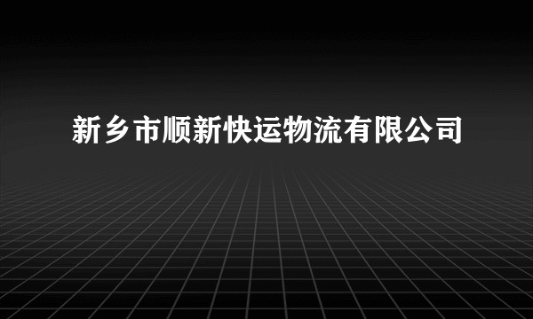 新乡市顺新快运物流有限公司