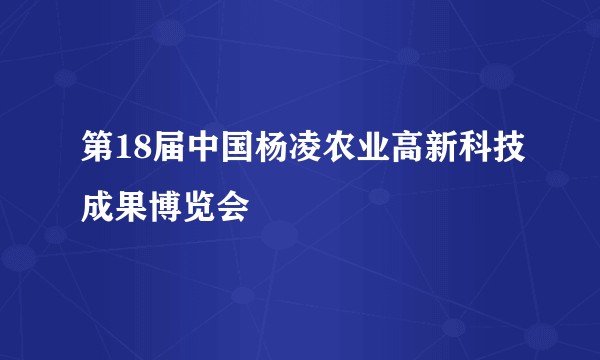 第18届中国杨凌农业高新科技成果博览会