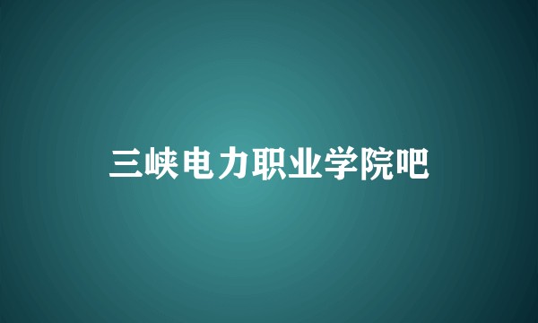 三峡电力职业学院吧