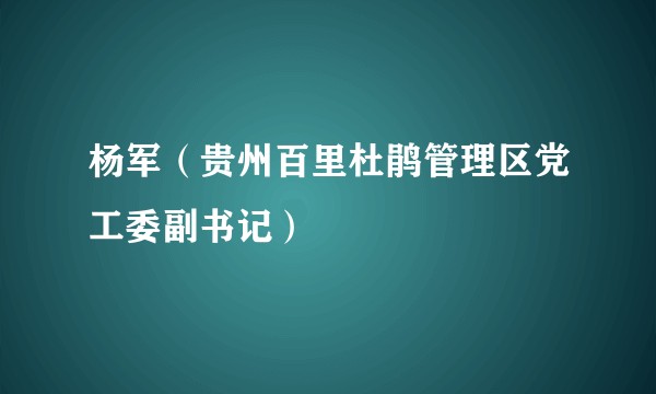 杨军(贵州百里杜鹃管理区党工委副书记)