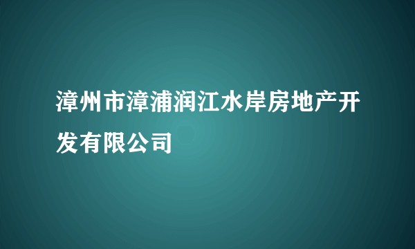 漳州市漳浦润江水岸房地产开发有限公司