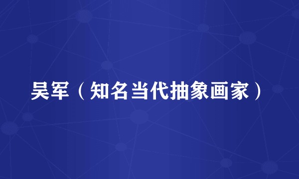 吴军(知名当代抽象画家)