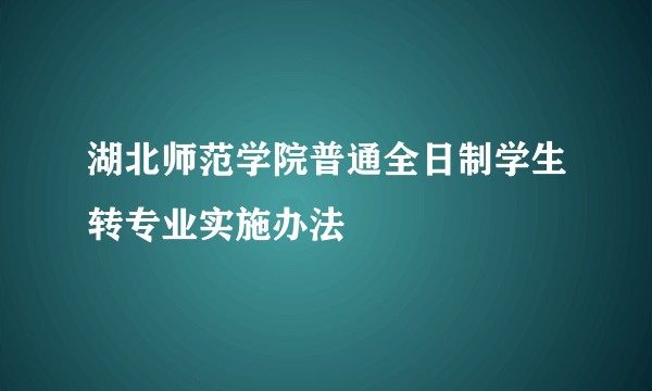 湖北师范学院普通全日制学生转专业实施办法