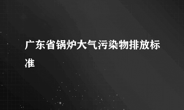 广东省锅炉大气污染物排放标准