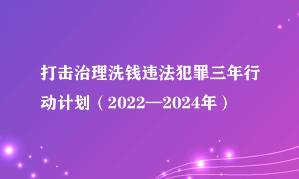 打击治理洗钱违法犯罪三年行动计划（2022—2024年）