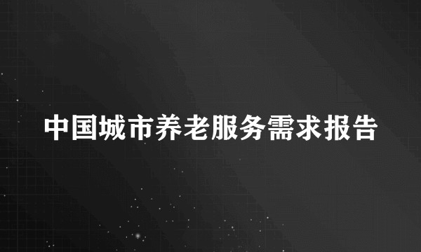 中国城市养老服务需求报告